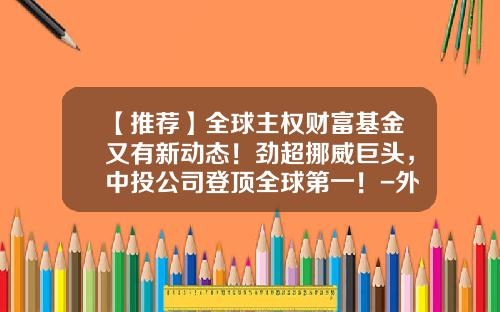 【推荐】全球主权财富基金又有新动态！劲超挪威巨头，中投公司登顶全球第一！-外汇私募基金