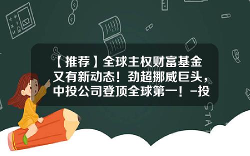 【推荐】全球主权财富基金又有新动态！劲超挪威巨头，中投公司登顶全球第一！-投资外汇的基金