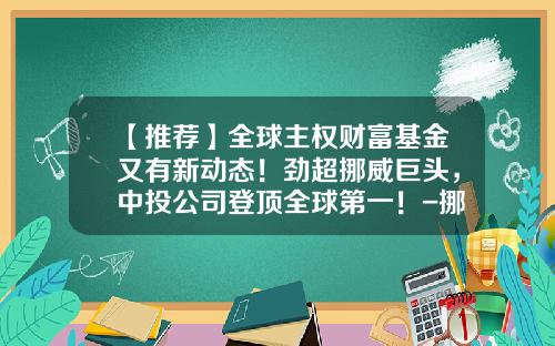 【推荐】全球主权财富基金又有新动态！劲超挪威巨头，中投公司登顶全球第一！-挪威主权财富基金