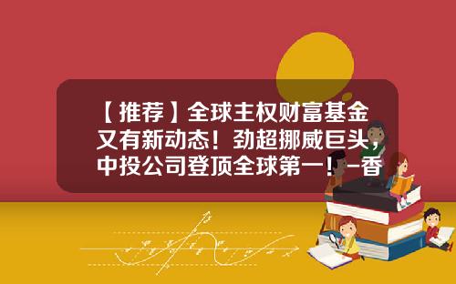【推荐】全球主权财富基金又有新动态！劲超挪威巨头，中投公司登顶全球第一！-香港基金排行