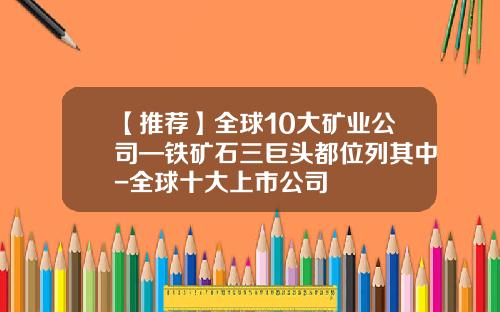 【推荐】全球10大矿业公司—铁矿石三巨头都位列其中-全球十大上市公司