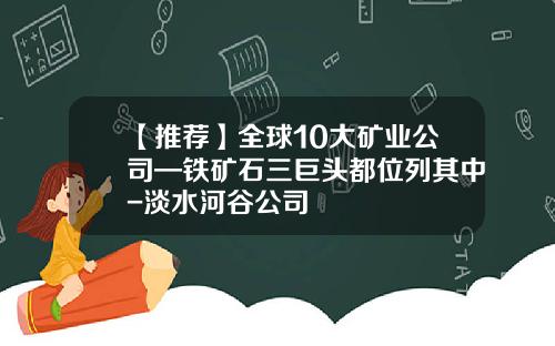 【推荐】全球10大矿业公司—铁矿石三巨头都位列其中-淡水河谷公司