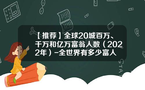 【推荐】全球20城百万、千万和亿万富翁人数（2022年）-全世界有多少富人