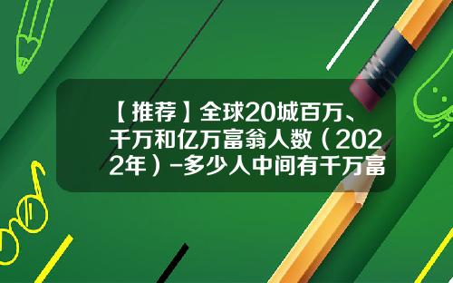 【推荐】全球20城百万、千万和亿万富翁人数（2022年）-多少人中间有千万富翁