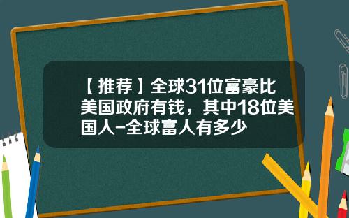 【推荐】全球31位富豪比美国政府有钱，其中18位美国人-全球富人有多少