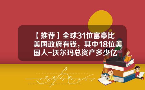 【推荐】全球31位富豪比美国政府有钱，其中18位美国人-沃尔玛总资产多少亿