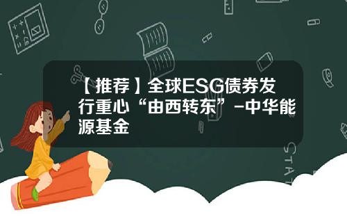 【推荐】全球ESG债券发行重心“由西转东”-中华能源基金