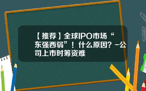【推荐】全球IPO市场“东强西弱”！什么原因？-公司上市时筹资难