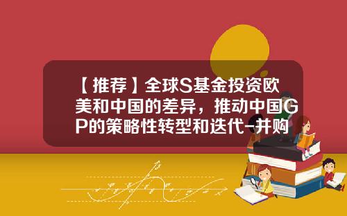 【推荐】全球S基金投资欧美和中国的差异，推动中国GP的策略性转型和迭代-并购基金的gp一般需要出资多少