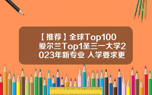 【推荐】全球Top100爱尔兰Top1圣三一大学2023年新专业+入学要求更新-留学基金项目