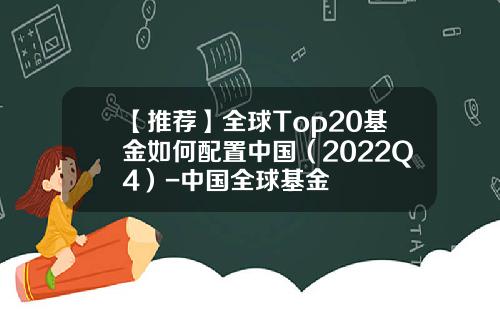 【推荐】全球Top20基金如何配置中国（2022Q4）-中国全球基金