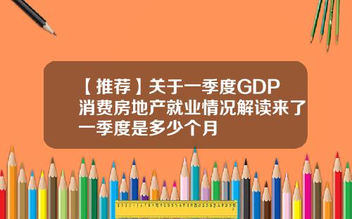 【推荐】关于一季度GDP消费房地产就业情况解读来了一季度是多少个月
