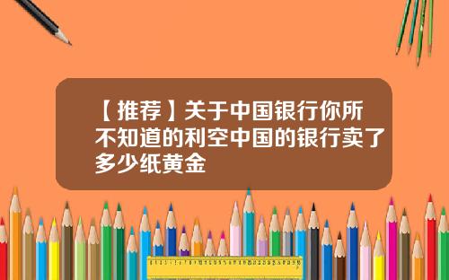 【推荐】关于中国银行你所不知道的利空中国的银行卖了多少纸黄金