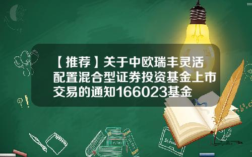 【推荐】关于中欧瑞丰灵活配置混合型证券投资基金上市交易的通知166023基金