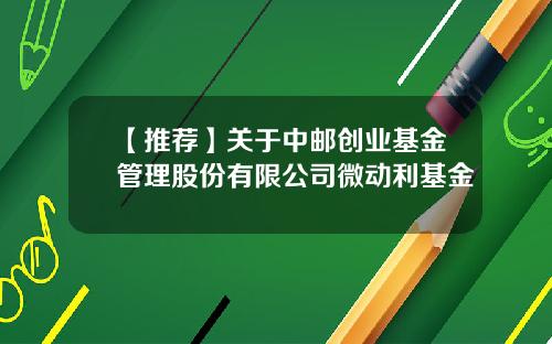 【推荐】关于中邮创业基金管理股份有限公司微动利基金