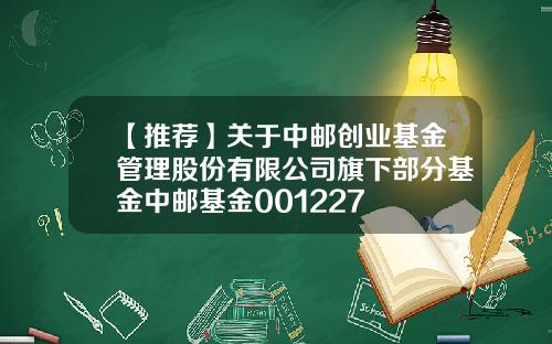 【推荐】关于中邮创业基金管理股份有限公司旗下部分基金中邮基金001227