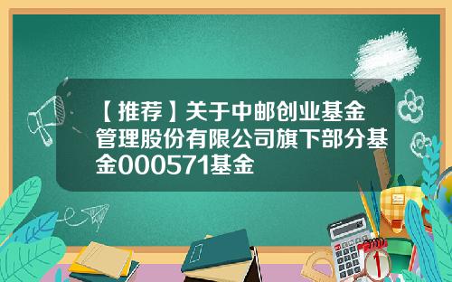 【推荐】关于中邮创业基金管理股份有限公司旗下部分基金000571基金
