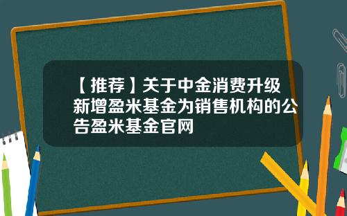 【推荐】关于中金消费升级新增盈米基金为销售机构的公告盈米基金官网