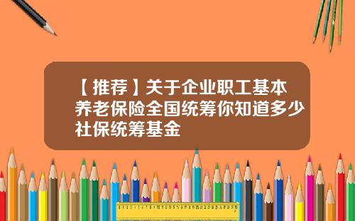 【推荐】关于企业职工基本养老保险全国统筹你知道多少社保统筹基金