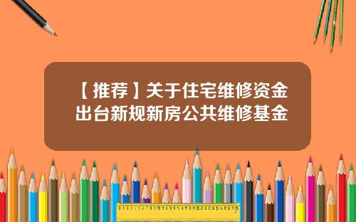 【推荐】关于住宅维修资金出台新规新房公共维修基金