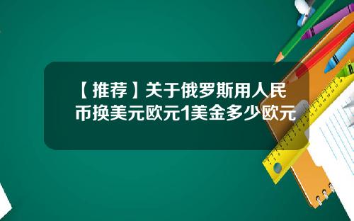 【推荐】关于俄罗斯用人民币换美元欧元1美金多少欧元
