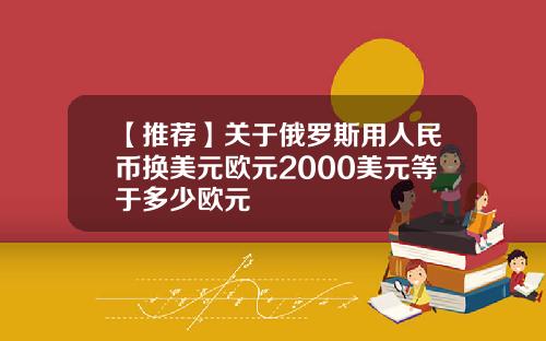 【推荐】关于俄罗斯用人民币换美元欧元2000美元等于多少欧元