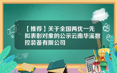 【推荐】关于全国两优一先拟表彰对象的公示云南华溪数控装备有限公司