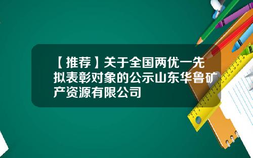 【推荐】关于全国两优一先拟表彰对象的公示山东华鲁矿产资源有限公司