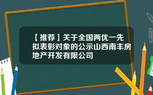 【推荐】关于全国两优一先拟表彰对象的公示山西南丰房地产开发有限公司