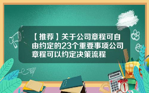 【推荐】关于公司章程可自由约定的23个重要事项公司章程可以约定决策流程