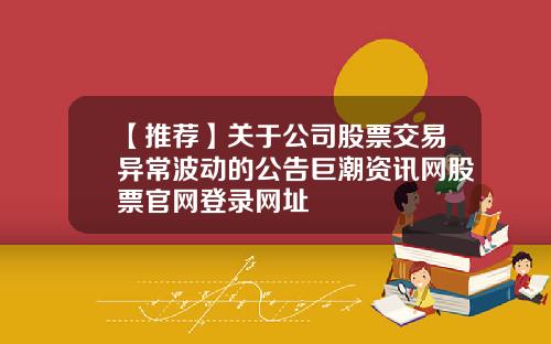 【推荐】关于公司股票交易异常波动的公告巨潮资讯网股票官网登录网址