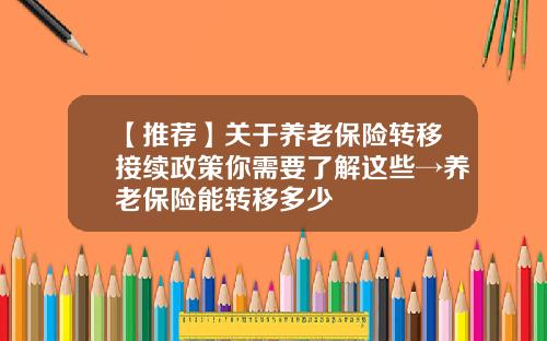 【推荐】关于养老保险转移接续政策你需要了解这些→养老保险能转移多少
