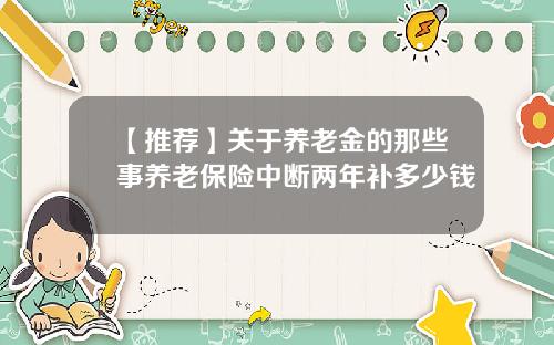 【推荐】关于养老金的那些事养老保险中断两年补多少钱
