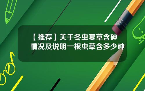 【推荐】关于冬虫夏草含砷情况及说明一根虫草含多少砷