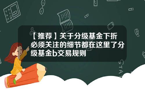 【推荐】关于分级基金下折必须关注的细节都在这里了分级基金b交易规则