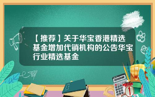 【推荐】关于华宝香港精选基金增加代销机构的公告华宝行业精选基金