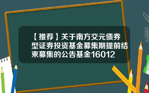 【推荐】关于南方交元债券型证券投资基金募集期提前结束募集的公告基金160127