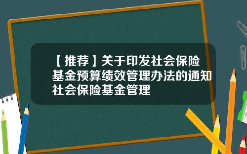 【推荐】关于印发社会保险基金预算绩效管理办法的通知社会保险基金管理