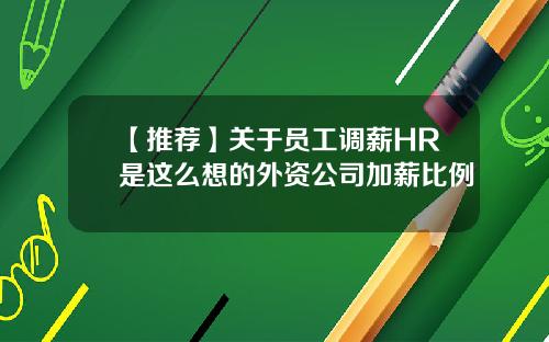 【推荐】关于员工调薪HR是这么想的外资公司加薪比例