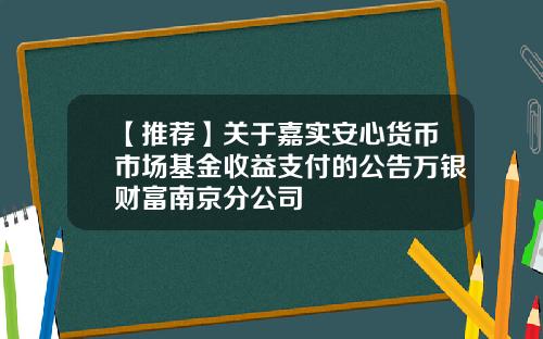 【推荐】关于嘉实安心货币市场基金收益支付的公告万银财富南京分公司