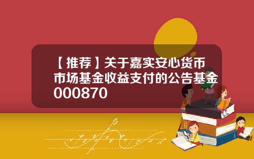 【推荐】关于嘉实安心货币市场基金收益支付的公告基金000870
