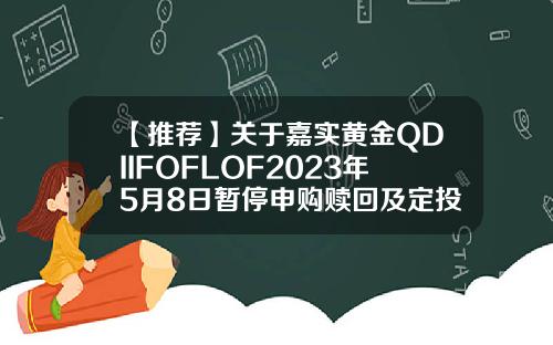 【推荐】关于嘉实黄金QDIIFOFLOF2023年5月8日暂停申购赎回及定投业务的公告嘉实基金赎回
