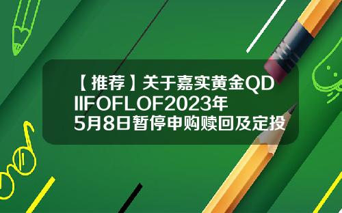 【推荐】关于嘉实黄金QDIIFOFLOF2023年5月8日暂停申购赎回及定投业务的公告基金定投暂停