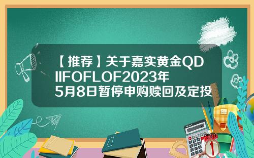 【推荐】关于嘉实黄金QDIIFOFLOF2023年5月8日暂停申购赎回及定投业务的公告基金定投赎回