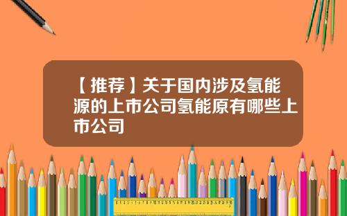 【推荐】关于国内涉及氢能源的上市公司氢能原有哪些上市公司