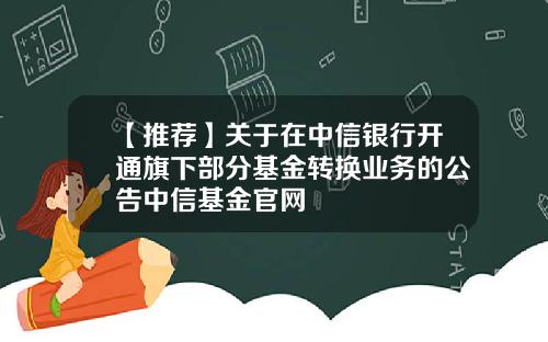 【推荐】关于在中信银行开通旗下部分基金转换业务的公告中信基金官网