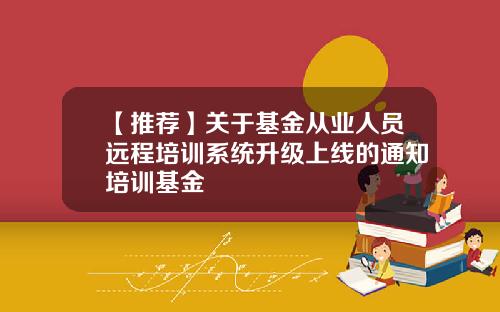 【推荐】关于基金从业人员远程培训系统升级上线的通知培训基金