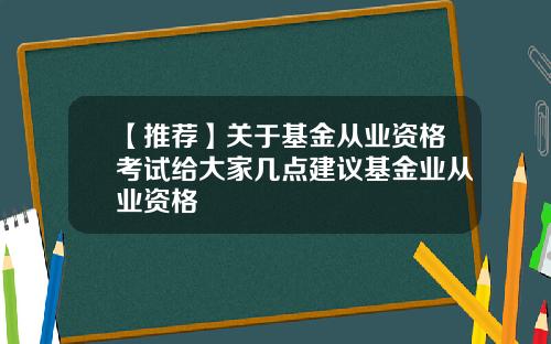 【推荐】关于基金从业资格考试给大家几点建议基金业从业资格