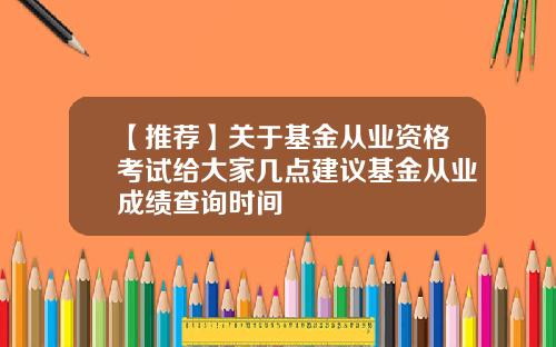 【推荐】关于基金从业资格考试给大家几点建议基金从业成绩查询时间