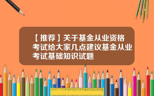 【推荐】关于基金从业资格考试给大家几点建议基金从业考试基础知识试题